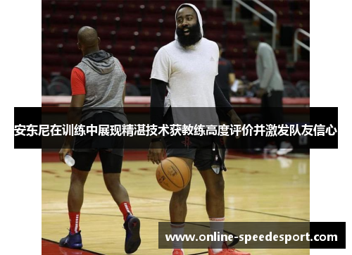 安东尼在训练中展现精湛技术获教练高度评价并激发队友信心