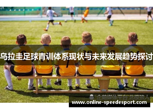 乌拉圭足球青训体系现状与未来发展趋势探讨