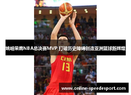 姚明荣膺NBA总决赛MVP 打破历史障碍创造亚洲篮球新辉煌