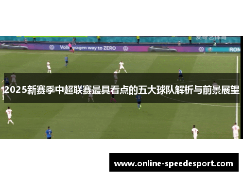 2025新赛季中超联赛最具看点的五大球队解析与前景展望