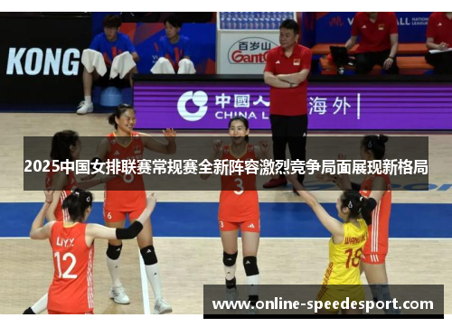 2025中国女排联赛常规赛全新阵容激烈竞争局面展现新格局