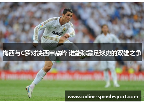 梅西与C罗对决西甲巅峰 谁能称霸足球史的双雄之争