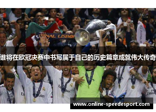 谁将在欧冠决赛中书写属于自己的历史篇章成就伟大传奇