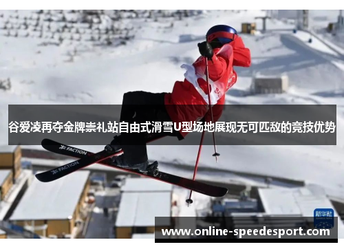 谷爱凌再夺金牌崇礼站自由式滑雪U型场地展现无可匹敌的竞技优势