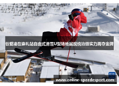 谷爱凌在崇礼站自由式滑雪U型场地展现统治级实力再夺金牌
