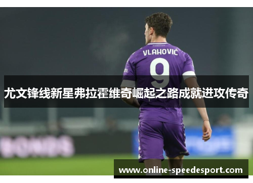 尤文锋线新星弗拉霍维奇崛起之路成就进攻传奇