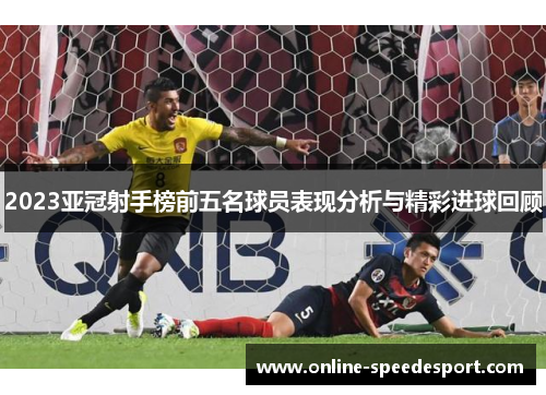 2023亚冠射手榜前五名球员表现分析与精彩进球回顾