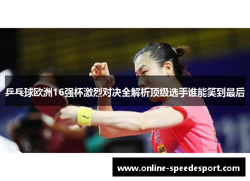 乒乓球欧洲16强杯激烈对决全解析顶级选手谁能笑到最后