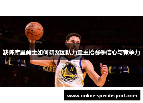 缺阵库里勇士如何凝聚团队力量重拾赛季信心与竞争力