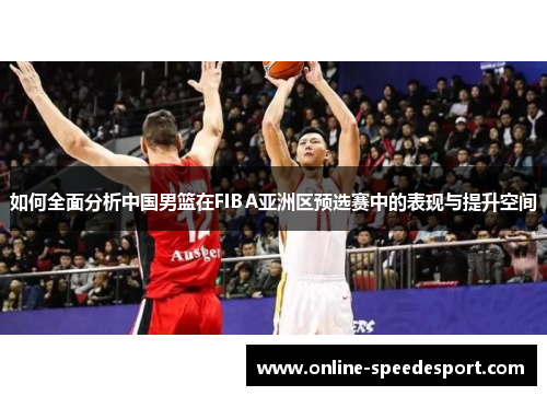 如何全面分析中国男篮在FIBA亚洲区预选赛中的表现与提升空间