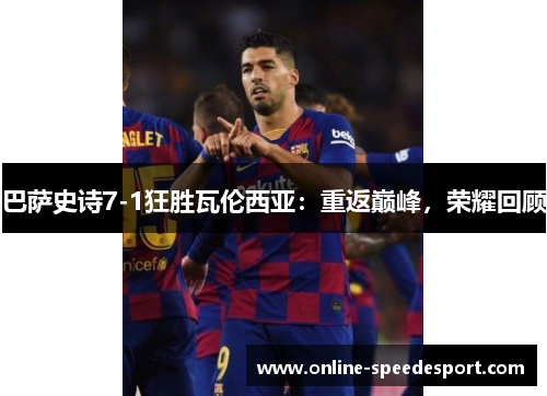 巴萨史诗7-1狂胜瓦伦西亚：重返巅峰，荣耀回顾