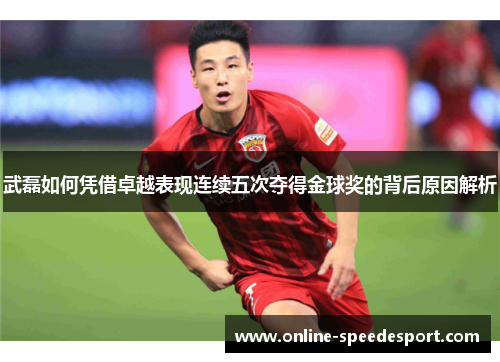 武磊如何凭借卓越表现连续五次夺得金球奖的背后原因解析