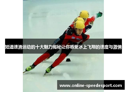 短道速滑运动的十大魅力揭秘让你感受冰上飞翔的速度与激情