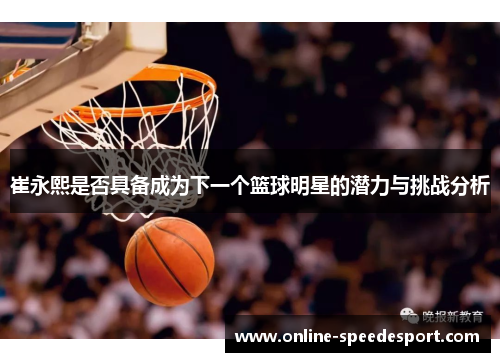 崔永熙是否具备成为下一个篮球明星的潜力与挑战分析
