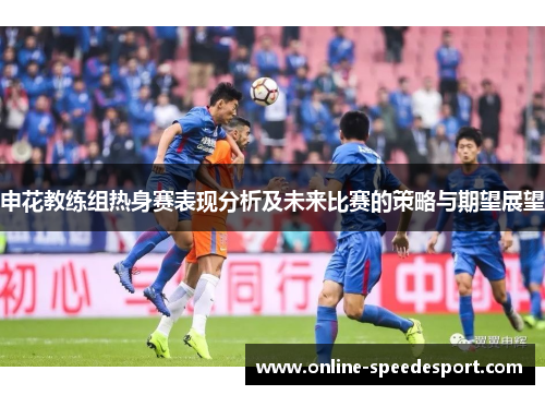 申花教练组热身赛表现分析及未来比赛的策略与期望展望