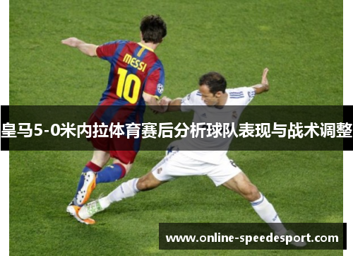 皇马5-0米内拉体育赛后分析球队表现与战术调整