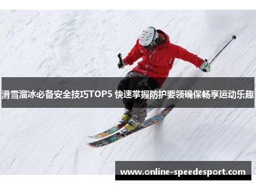 滑雪溜冰必备安全技巧TOP5 快速掌握防护要领确保畅享运动乐趣