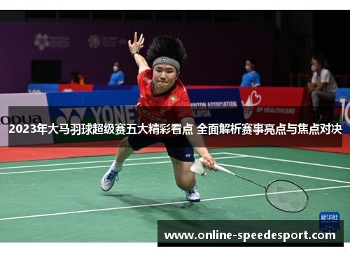 2023年大马羽球超级赛五大精彩看点 全面解析赛事亮点与焦点对决