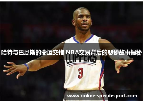 哈特与巴恩斯的命运交错 NBA交易背后的悲惨故事揭秘