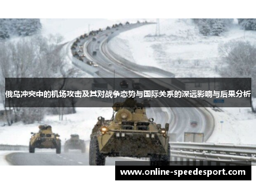 俄乌冲突中的机场攻击及其对战争态势与国际关系的深远影响与后果分析