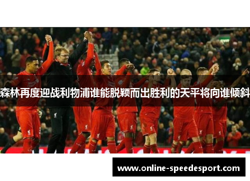 森林再度迎战利物浦谁能脱颖而出胜利的天平将向谁倾斜