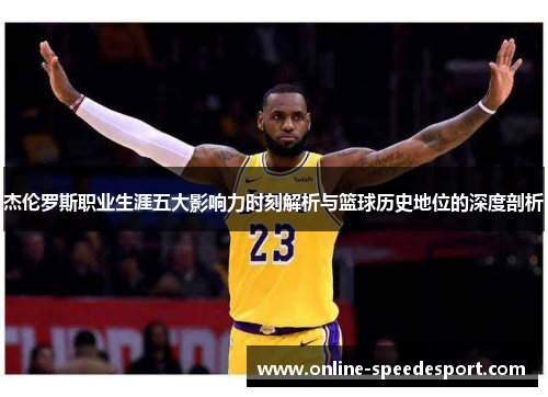 杰伦罗斯职业生涯五大影响力时刻解析与篮球历史地位的深度剖析