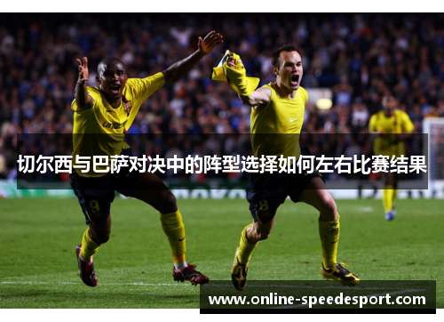 切尔西与巴萨对决中的阵型选择如何左右比赛结果