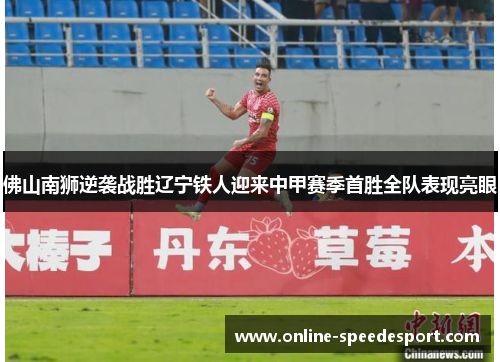 佛山南狮逆袭战胜辽宁铁人迎来中甲赛季首胜全队表现亮眼