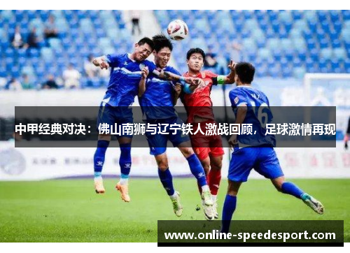 中甲经典对决：佛山南狮与辽宁铁人激战回顾，足球激情再现