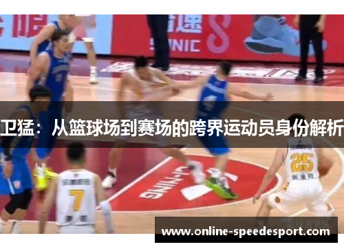 卫猛：从篮球场到赛场的跨界运动员身份解析