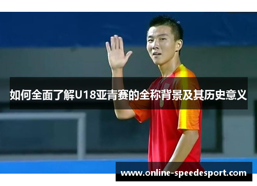 如何全面了解U18亚青赛的全称背景及其历史意义