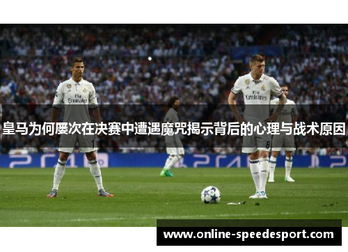 皇马为何屡次在决赛中遭遇魔咒揭示背后的心理与战术原因 皇马为何屡次在决赛中遭遇魔咒揭示背后的心理与战术原因