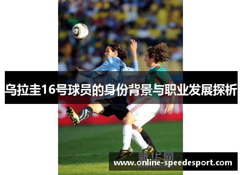 乌拉圭16号球员的身份背景与职业发展探析