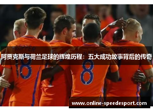 阿贾克斯与荷兰足球的辉煌历程：五大成功故事背后的传奇