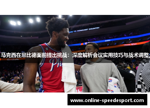 马克西在恩比德面前提出挑战：深度解析会议实用技巧与战术调整
