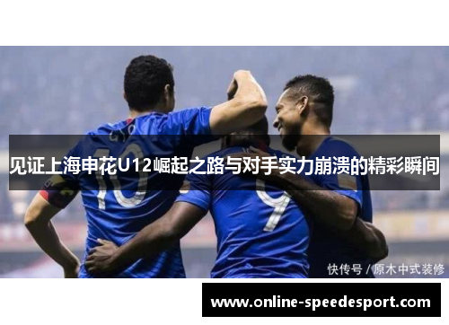 见证上海申花U12崛起之路与对手实力崩溃的精彩瞬间