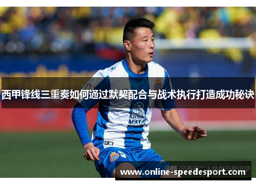 西甲锋线三重奏如何通过默契配合与战术执行打造成功秘诀