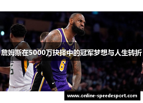 詹姆斯在5000万抉择中的冠军梦想与人生转折 詹姆斯在5000万抉择中的冠军梦想与人生转折