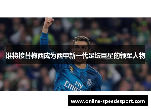 谁将接替梅西成为西甲新一代足坛巨星的领军人物 谁将接替梅西成为西甲新一代足坛巨星的领军人物