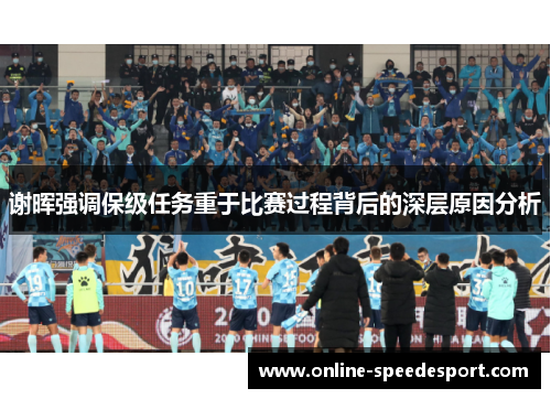 谢晖强调保级任务重于比赛过程背后的深层原因分析 谢晖强调保级任务重于比赛过程背后的深层原因分析