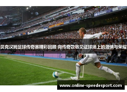 贝克汉姆足球传奇赛精彩回顾 向传奇致敬见证球场上的激情与荣耀