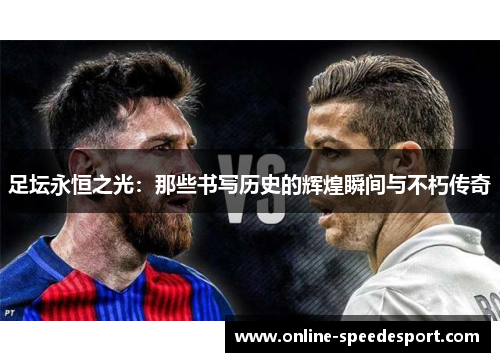 足坛永恒之光：那些书写历史的辉煌瞬间与不朽传奇