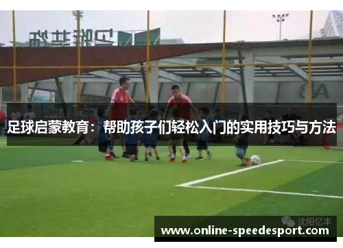足球启蒙教育:帮助孩子们轻松入门的实用技巧与方法 足球启蒙教育:帮助孩子们轻松入门的实用技巧与方法