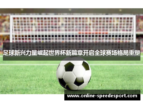 足球新兴力量崛起世界杯新篇章开启全球赛场格局重塑 足球新兴力量崛起世界杯新篇章开启全球赛场格局重塑