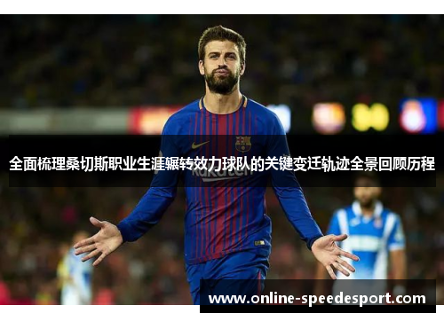 全面梳理桑切斯职业生涯辗转效力球队的关键变迁轨迹全景回顾历程 全面梳理桑切斯职业生涯辗转效力球队的关键变迁轨迹全景回顾历程