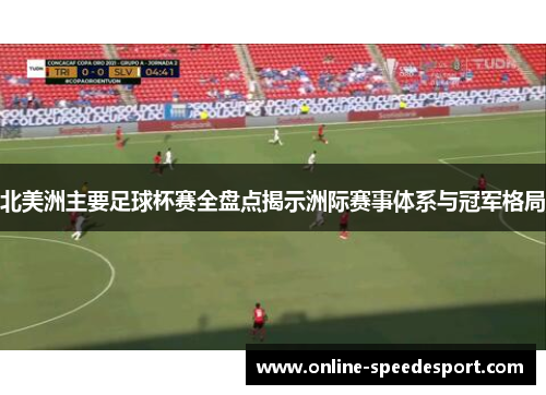 北美洲主要足球杯赛全盘点揭示洲际赛事体系与冠军格局