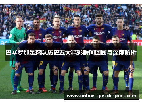 巴塞罗那足球队历史五大精彩瞬间回顾与深度解析 巴塞罗那足球队历史五大精彩瞬间回顾与深度解析