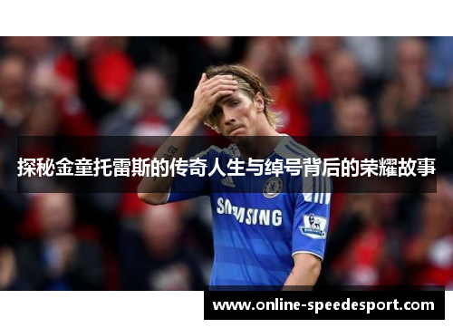 探秘金童托雷斯的传奇人生与绰号背后的荣耀故事