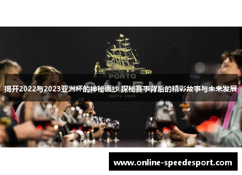 揭开2022与2023亚洲杯的神秘面纱 探秘赛事背后的精彩故事与未来发展