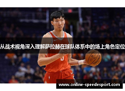 从战术视角深入理解萨拉赫在球队体系中的场上角色定位